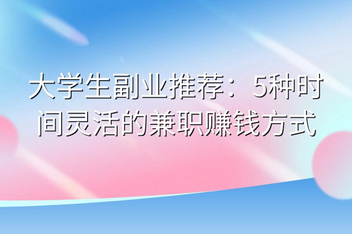 大学生副业推荐：5种时间灵活的兼职赚钱方式