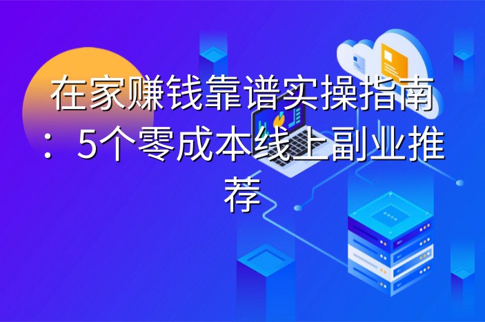 在家赚钱靠谱实操指南：5个零成本线上副业推荐