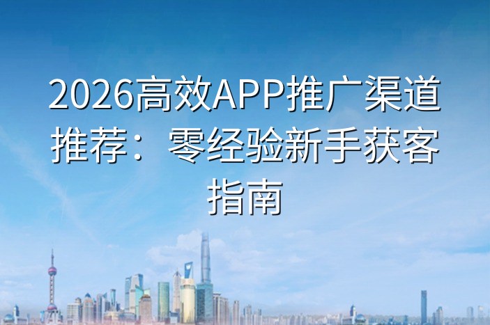 2026高效APP推广渠道推荐：零经验新手获客指南