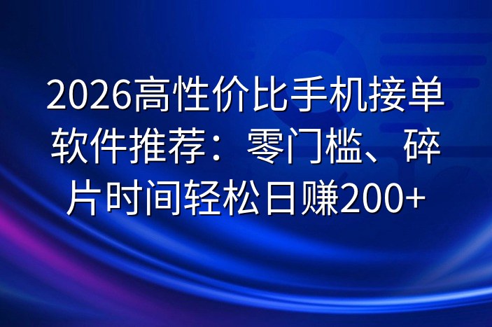 2026高性价比手机接单软件推荐：零门槛、碎片时间轻松日赚200+