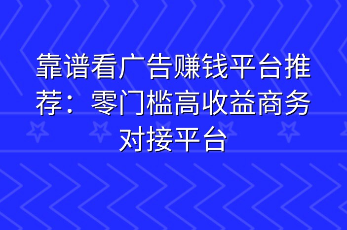 靠谱看广告赚钱平台推荐：零门槛高收益商务对接平台