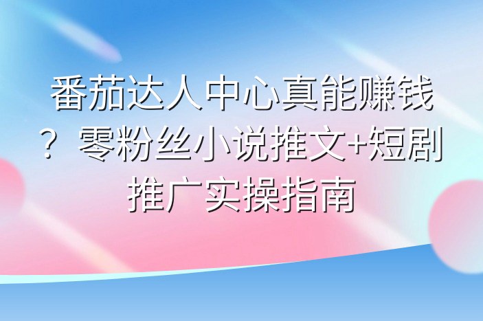 番茄达人中心真能赚钱？零粉丝小说推文+短剧推广实操指南