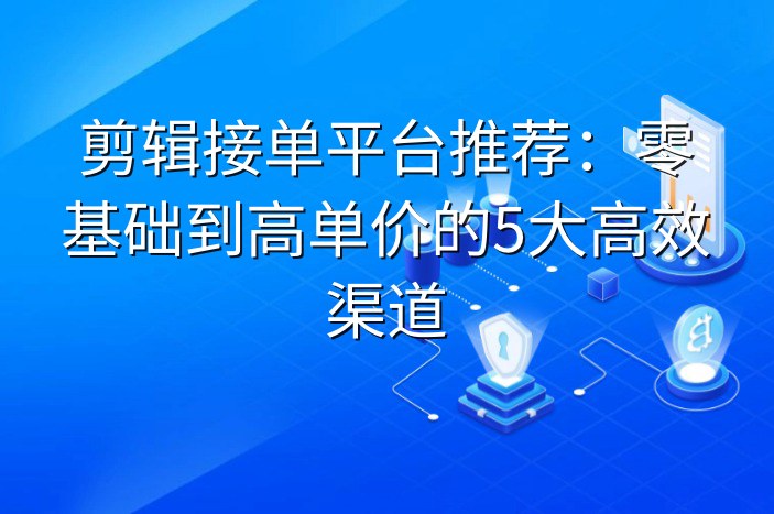 剪辑接单平台推荐：零基础到高单价的5大高效渠道
