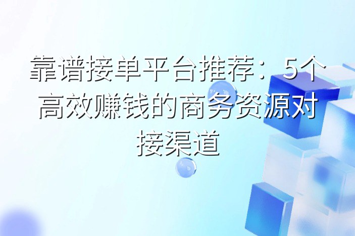 靠谱接单平台推荐：5个高效赚钱的商务资源对接渠道