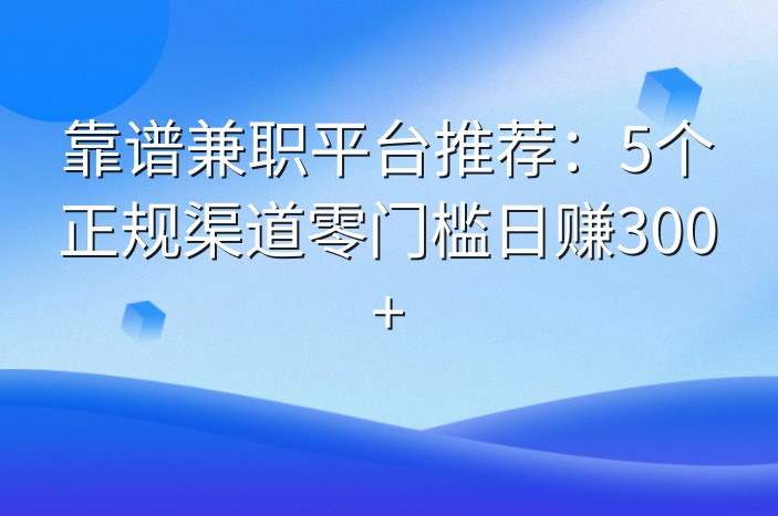 靠谱兼职平台推荐：5个正规渠道零门槛日赚300+