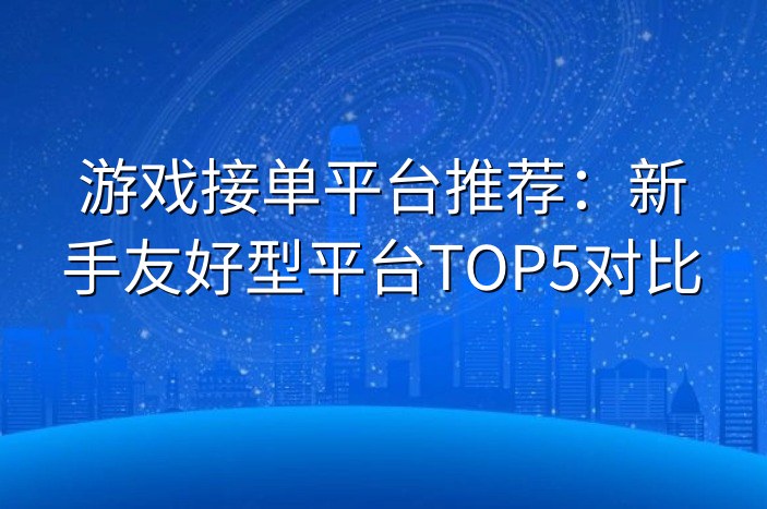 游戏接单平台推荐：新手友好型平台TOP5对比