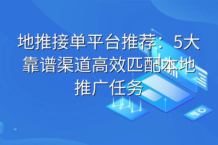 地推接单平台推荐：5大靠谱渠道高效匹配本地推广任务