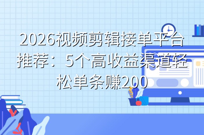 2026视频剪辑接单平台推荐：5个高收益渠道轻松单条赚200