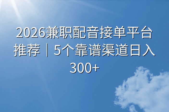 2026兼职配音接单平台推荐｜5个靠谱渠道日入300+