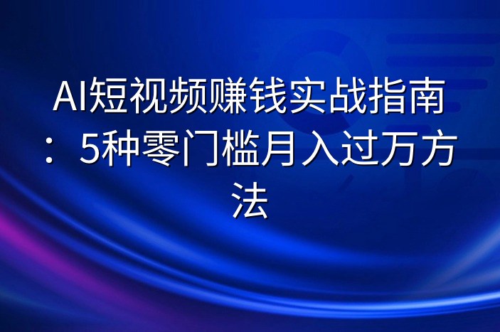 AI短视频赚钱实战指南：5种零门槛月入过万方法