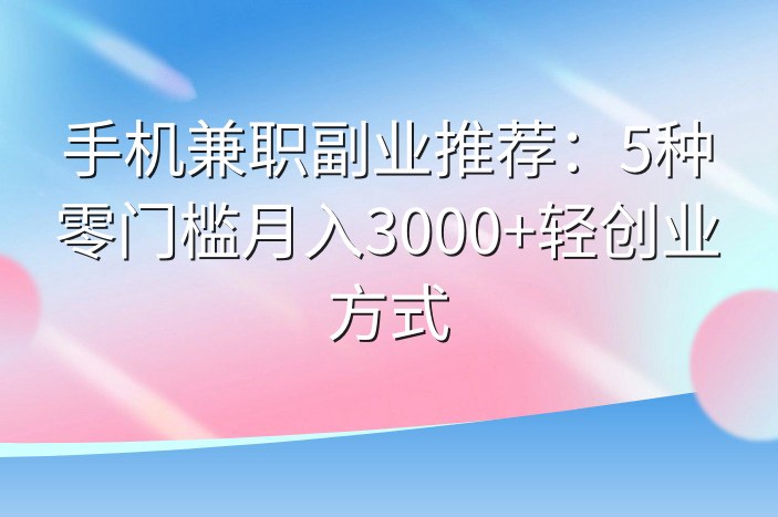 手机兼职副业推荐：5种零门槛月入3000+轻创业方式