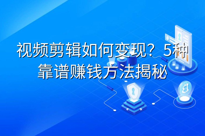 视频剪辑如何变现？5种靠谱赚钱方法揭秘