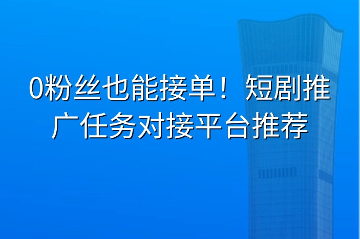 0粉丝也能接单！短剧推广任务对接平台推荐