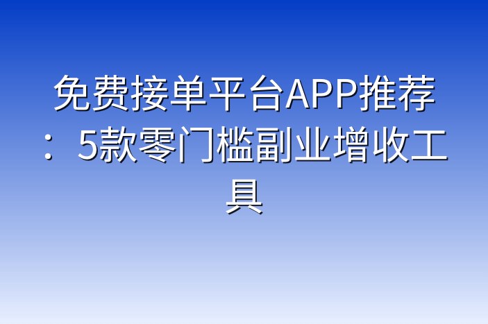 免费接单平台APP推荐：5款零门槛副业增收工具