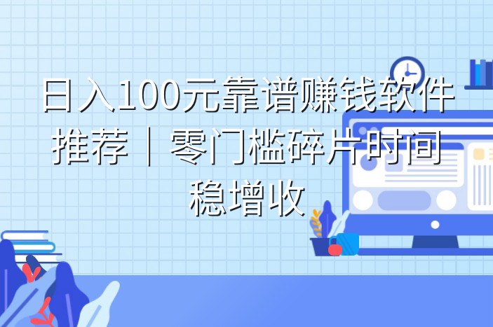日入100元靠谱赚钱软件推荐｜零门槛碎片时间稳增收