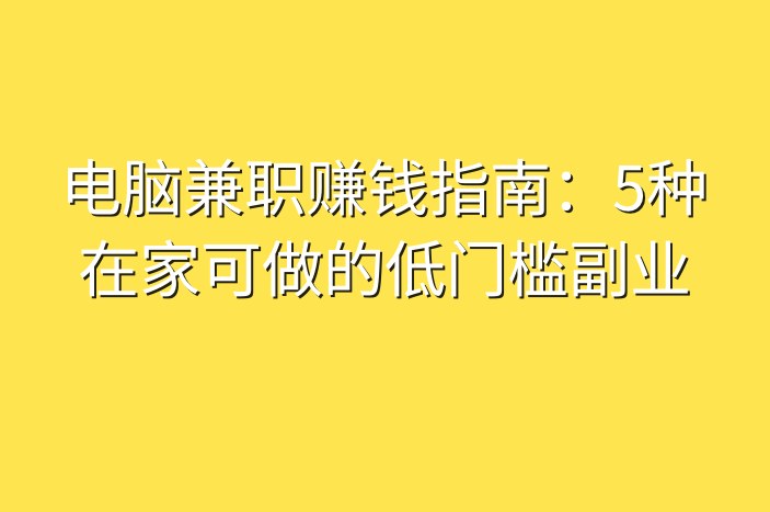 电脑兼职赚钱指南：5种在家可做的低门槛副业