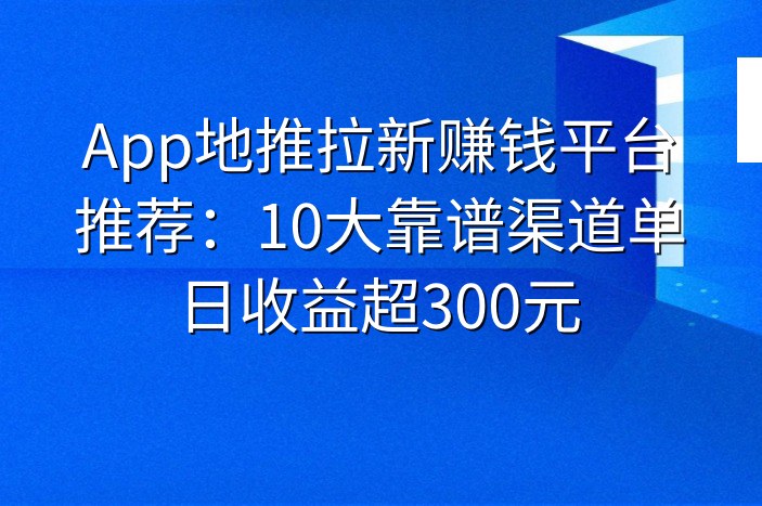 App地推拉新赚钱平台推荐：10大靠谱渠道单日收益超300元