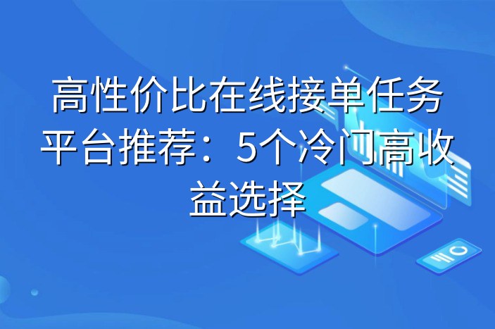 高性价比在线接单任务平台推荐：5个冷门高收益选择