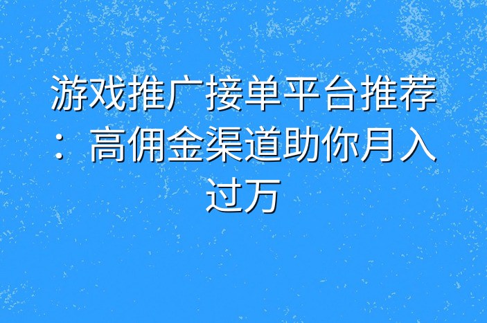 游戏推广接单平台推荐：高佣金渠道助你月入过万