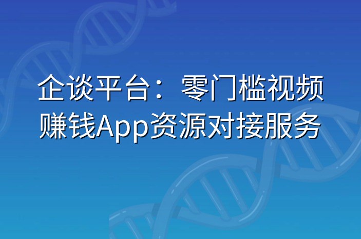 企谈平台：零门槛视频赚钱App资源对接服务