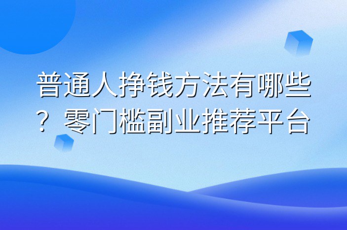 普通人挣钱方法有哪些？零门槛副业推荐平台