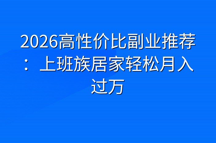 2026高性价比副业推荐：上班族居家轻松月入过万
