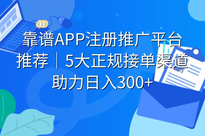 靠谱APP注册推广平台推荐｜5大正规接单渠道助力日入300+