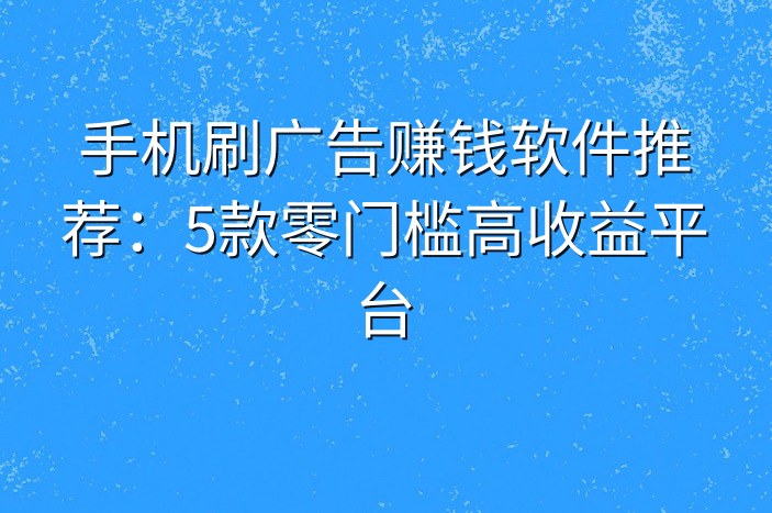 手机刷广告赚钱软件推荐：5款零门槛高收益平台