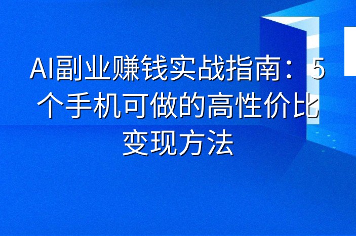 AI副业赚钱实战指南：5个手机可做的高性价比变现方法