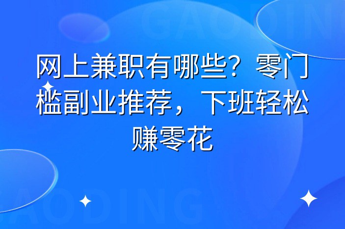 网上兼职有哪些？零门槛副业推荐，下班轻松赚零花