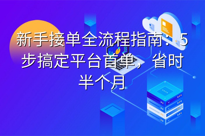 新手接单全流程指南：5步搞定平台首单，省时半个月