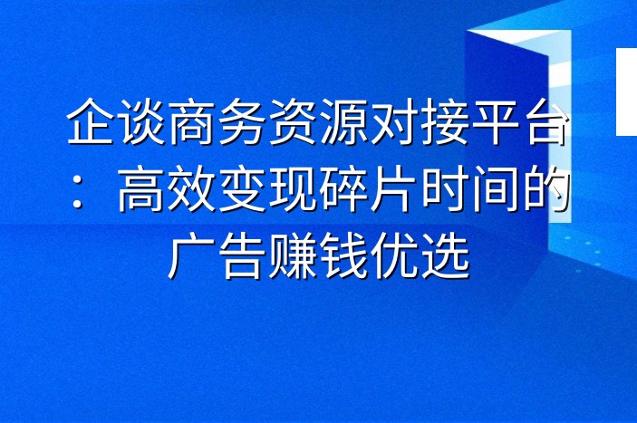 企谈商务资源对接平台：高效变现碎片时间的广告赚钱优选