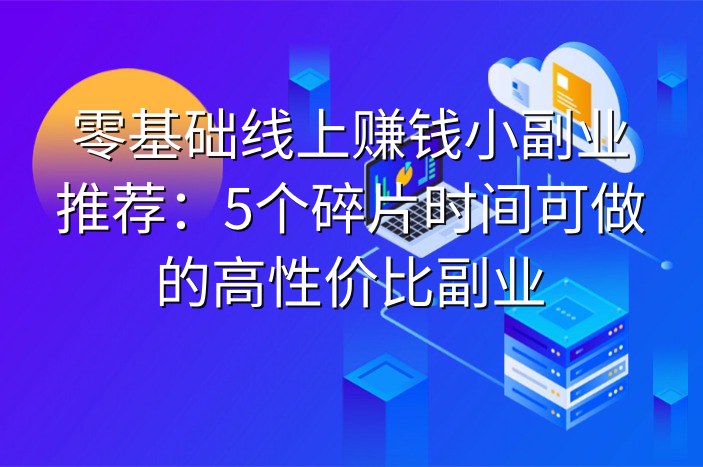 零基础线上赚钱小副业推荐：5个碎片时间可做的高性价比副业