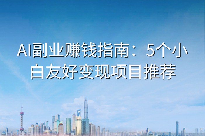 AI副业赚钱指南：5个小白友好变现项目推荐