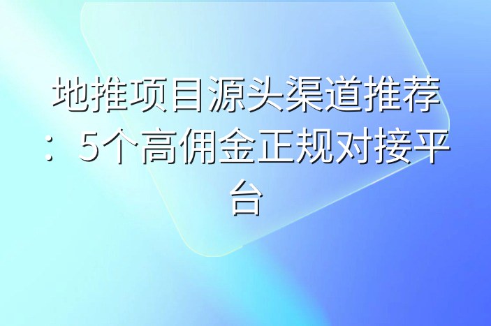 地推项目源头渠道推荐：5个高佣金正规对接平台