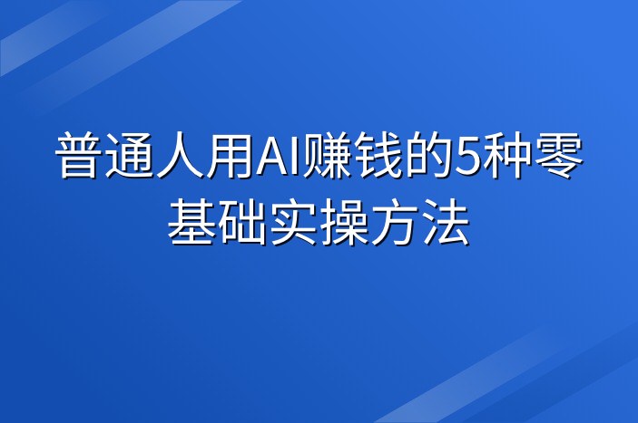 普通人用AI赚钱的5种零基础实操方法