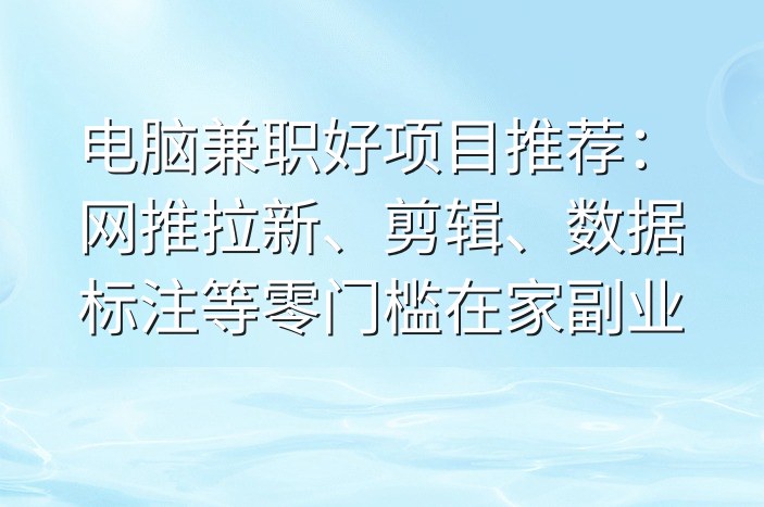 电脑兼职好项目推荐：网推拉新、剪辑、数据标注等零门槛在家副业