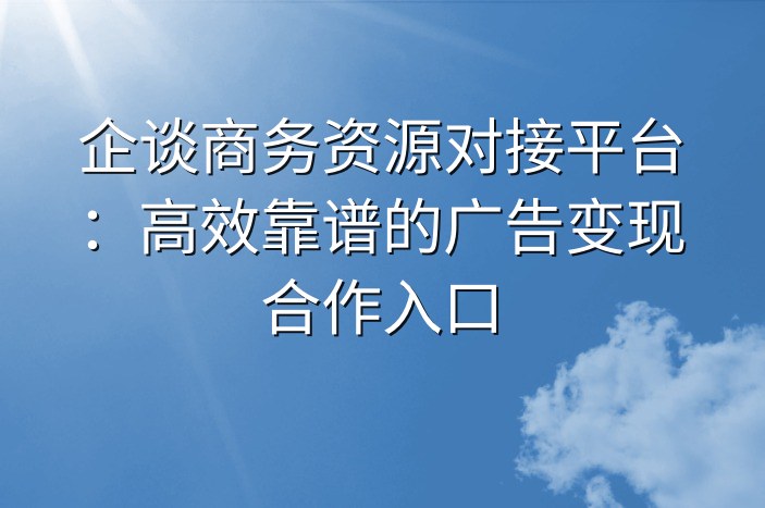 企谈商务资源对接平台：高效靠谱的广告变现合作入口