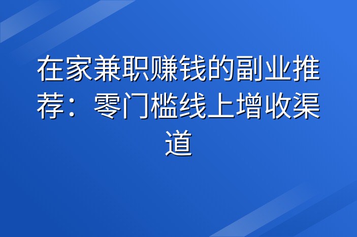 在家兼职赚钱的副业推荐：零门槛线上增收渠道