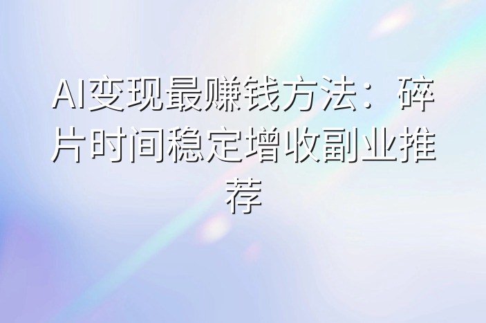 AI变现最赚钱方法：碎片时间稳定增收副业推荐