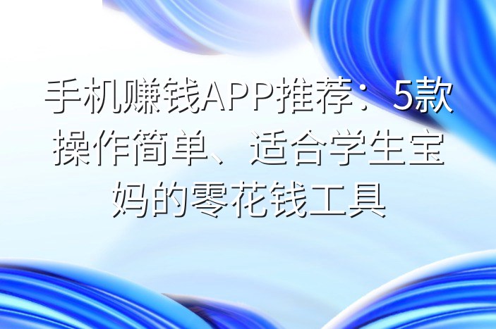 手机赚钱APP推荐：5款操作简单、适合学生宝妈的零花钱工具