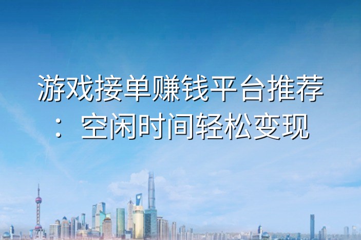 游戏接单赚钱平台推荐：空闲时间轻松变现