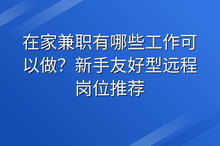 在家兼职有哪些工作可以做？新手友好型远程岗位推荐
