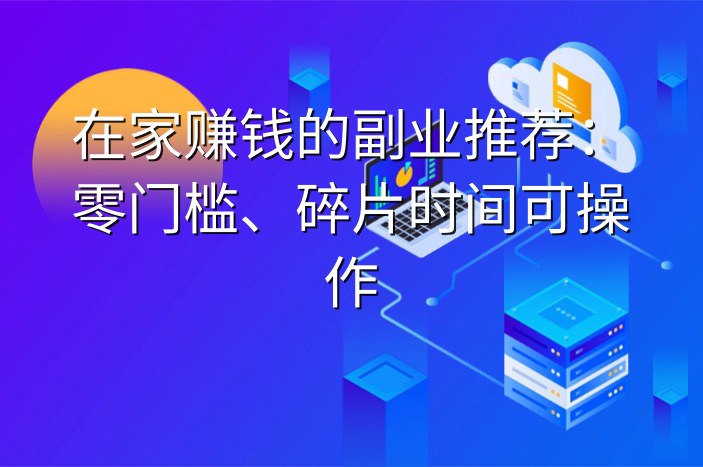 在家赚钱的副业推荐：零门槛、碎片时间可操作