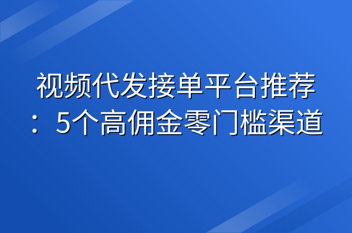 视频代发接单平台推荐：5个高佣金零门槛渠道
