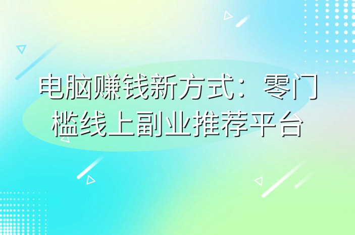电脑赚钱新方式：零门槛线上副业推荐平台