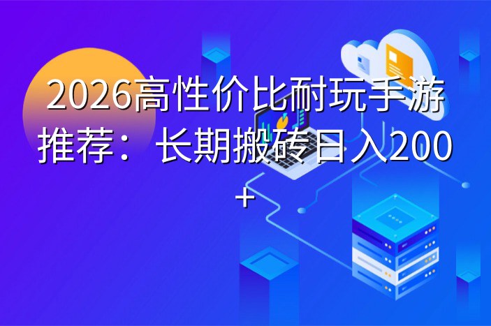 2026高性价比耐玩手游推荐：长期搬砖日入200+