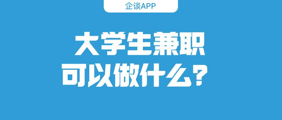 大学生兼职可以做什么？分享10个适合大学生兼职的工作-企谈