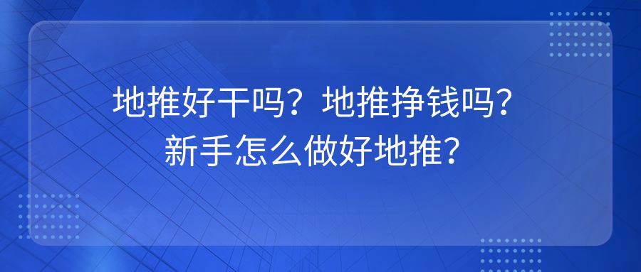 地推好干吗？地推挣钱吗？新手怎么做好地推？-企谈