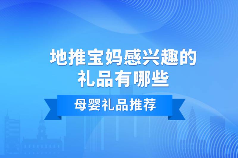 地推宝妈感兴趣的礼品有哪些？盘点5个适合地推礼品——企谈app